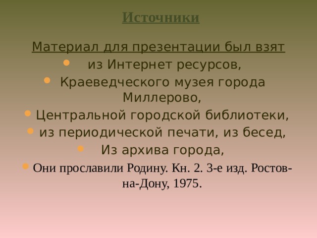 Источники Материал для презентации был взят  из Интернет ресурсов, Краеведческого музея города Миллерово, Центральной городской библиотеки, из периодической печати, из бесед, Из архива города, Они прославили Родину. Кн. 2. 3-е изд. Ростов-на-Дону, 1975. 