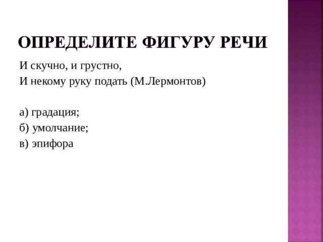 И скучно, и грустно, И некому руку подать (М.Лермонтов) а) градация; б) умолчание; в) эпифора 