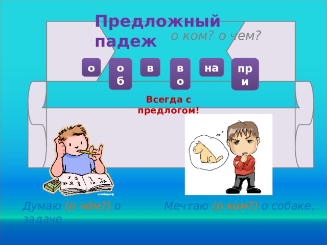 Предложный падеж о ком? о чем? об при о в во на Всегда с предлогом! Думаю (о чём?) о задаче. Мечтаю (о ком?) о собаке.  