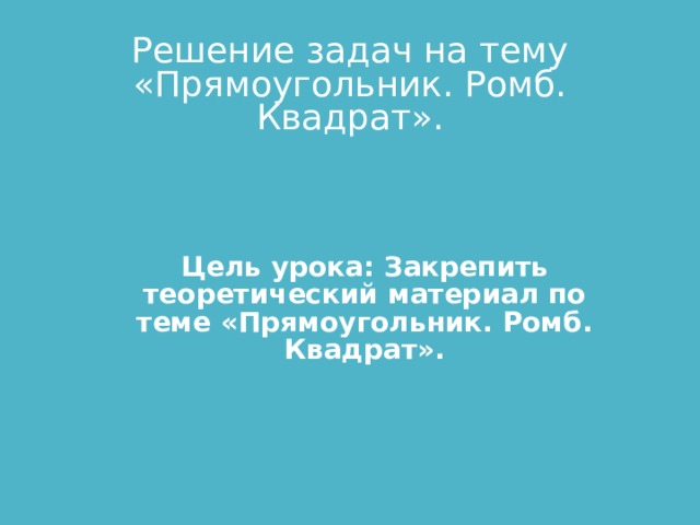 Решение задач на тему «Прямоугольник. Ромб. Квадрат». Цель урока: Закрепить теоретический материал по теме «Прямоугольник. Ромб. Квадрат».  