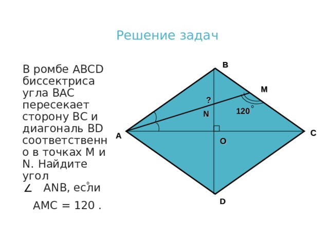 Решение задач B В ромбе ABCD биссектриса угла В AC пересекает сторону ВС и диагональ BD соответственно в точках М и N . Найдите угол А N В, если  АМС = 120 . М ? 120 N C A О D  