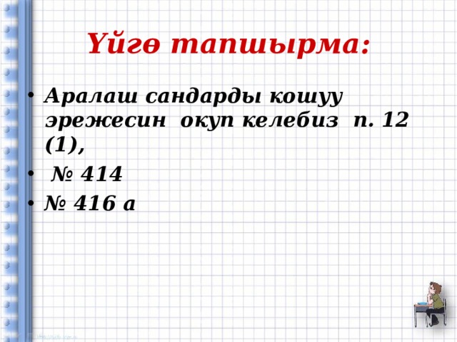 Үйгө тапшырма: Аралаш сандарды кошуу эрежесин окуп келебиз п. 12 (1), № 414 № 416 а 