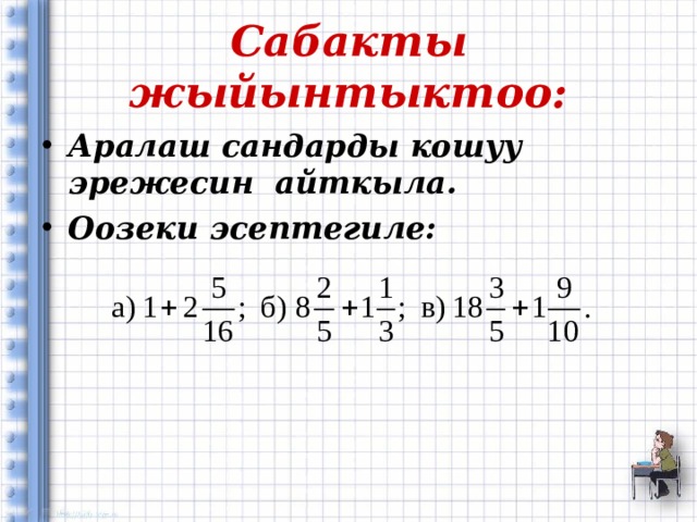 Сабакты жыйынтыктоо: Аралаш сандарды кошуу эрежесин айткыла. Оозеки эсептегиле: 