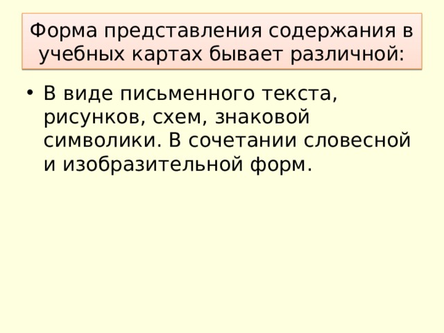 Форма представления содержания в учебных картах бывает различной: В виде письменного текста, рисунков, схем, знаковой символики. В сочетании словесной и изобразительной форм. 