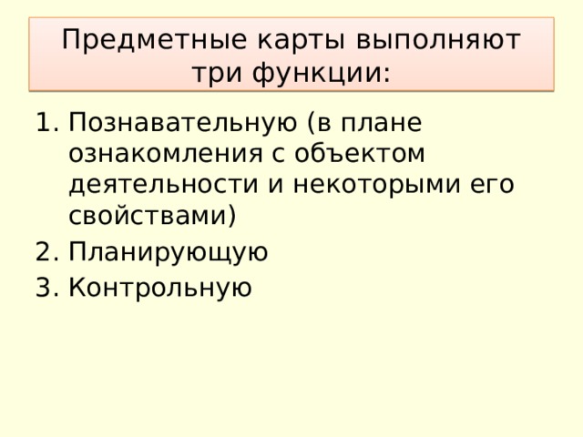 Предметные карты выполняют три функции: Познавательную (в плане ознакомления с объектом деятельности и некоторыми его свойствами) Планирующую Контрольную 