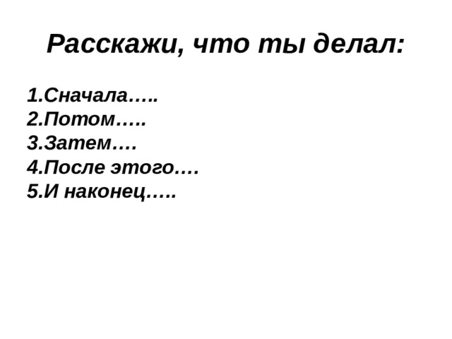 Расскажи, что ты делал: 1.Сначала….. 2.Потом….. 3.Затем…. 4.После этого…. 5.И наконец….. 