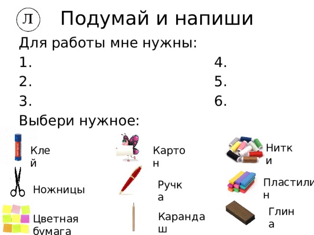 Подумай и напиши Для работы мне нужны: 1. 4. 2. 5. 3. 6. Выбери нужное: Нитки Картон Клей Пластилин Ручка Ножницы Глина Карандаш Цветная бумага 