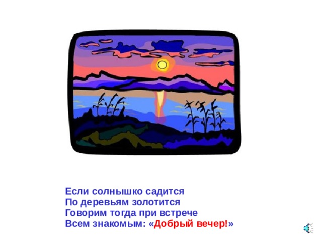 Если солнышко садится По деревьям золотится Говорим тогда при встрече Всем знакомым: « Добрый вечер! » 