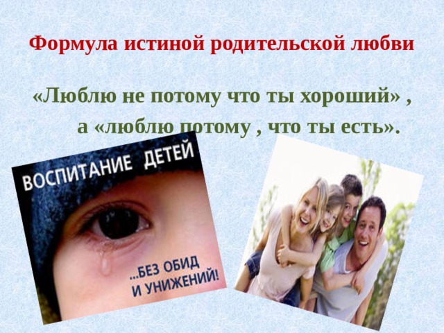 Формула истиной родительской любви «Люблю не потому что ты хороший» ,  а «люблю потому , что ты есть». 