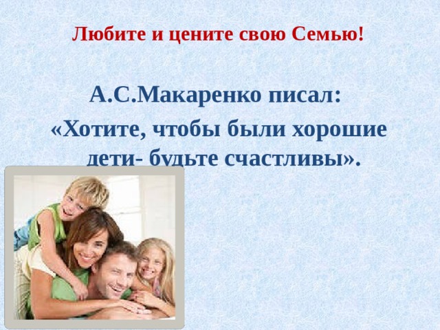 Любите и цените свою Семью!   А.С.Макаренко писал: «Хотите, чтобы были хорошие дети- будьте счастливы».  