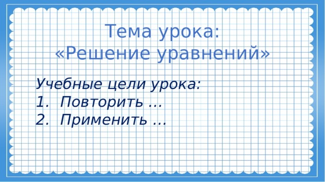 Тема урока: «Решение уравнений» Учебные цели урока: Повторить … Применить … 