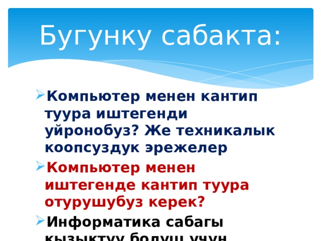 Бугунку сабакта: Компьютер менен кантип туура иштегенди уйронобуз? Же техникалык коопсуздук эрежелер Компьютер менен иштегенде кантип туура отурушубуз керек? Информатика сабагы кызыктуу болуш учун, сабакта кантип туура иштешибиз керек? 