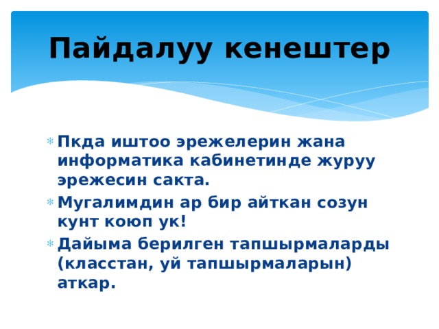 Пайдалуу кенештер Пкда иштоо эрежелерин жана информатика кабинетинде журуу эрежесин сакта. Мугалимдин ар бир айткан созун кунт коюп ук! Дайыма берилген тапшырмаларды (класстан, уй тапшырмаларын) аткар. 
