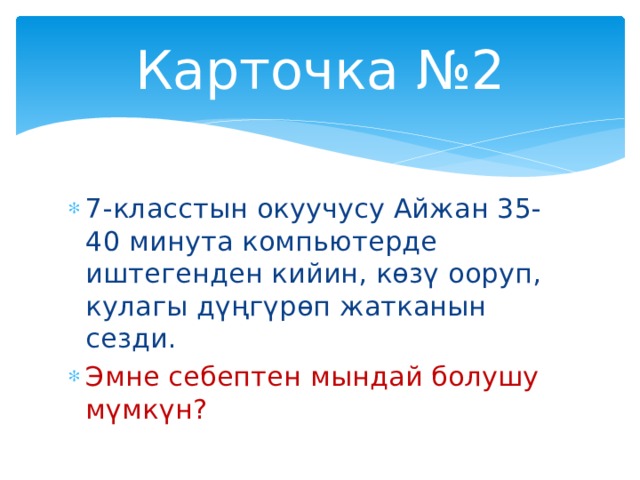 Карточка №2 7-класстын окуучусу Айжан 35-40 минута компьютерде иштегенден кийин, көзү ооруп, кулагы дүңгүрөп жатканын сезди. Эмне себептен мындай болушу мүмкүн? 