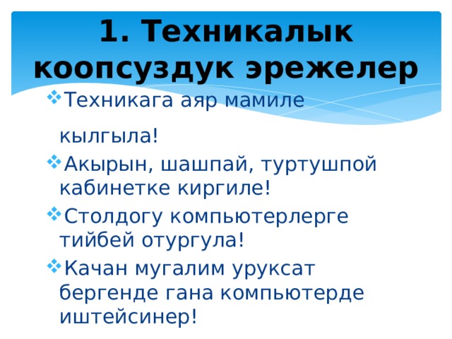 1. Техникалык коопсуздук эрежелер Техникага аяр мамиле кылгыла! Акырын, шашпай, туртушпой кабинетке киргиле! Столдогу компьютерлерге тийбей отургула! Качан мугалим уруксат бергенде гана компьютерде иштейсинер! 