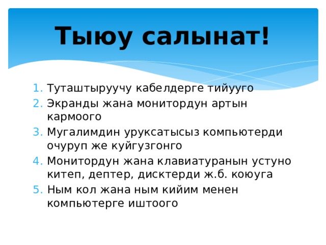 Тыюу салынат! Туташтыруучу кабелдерге тийууго Экранды жана монитордун артын кармоого Мугалимдин уруксатысыз компьютерди очуруп же куйгузгонго Монитордун жана клавиатуранын устуно китеп, дептер, дисктерди ж.б. коюуга Ным кол жана ным кийим менен компьютерге иштоого 