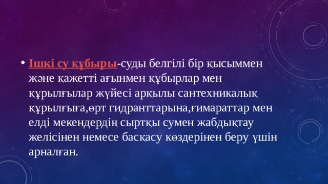 Ішкі су құбыры -суды белгілі бір қысыммен және қажетті ағынмен құбырлар мен құрылғылар жүйесі арқылы сантехникалық құрылғыға,өрт гидранттарына,ғимараттар мен елді мекендердің сыртқы сумен жабдықтау желісінен немесе басқасу көздерінен беру үшін арналған. 