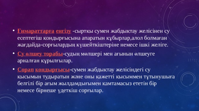 Ғимараттарға  енгізу -сыртқы сумен жабдықтау желісінен су есептегіш қондырғысына апаратын құбырлар,алол болмаған жағдайда-сорғылардың күшейткіштеріне немесе ішкі желіге. Су өлшеу торабы -судың мөлшері мен ағынын өлшеуге арналған құрылғылар. Сорап  қондырғысы -сумен жабдықтау желісіндегі су қысымын тудыратын және оны қажетті қысыммен тұтынушыға белгілі бір ағым жылдамдығымен қамтамасыз ететін бір немесе бірнеше үдеткіш сорғылар. 
