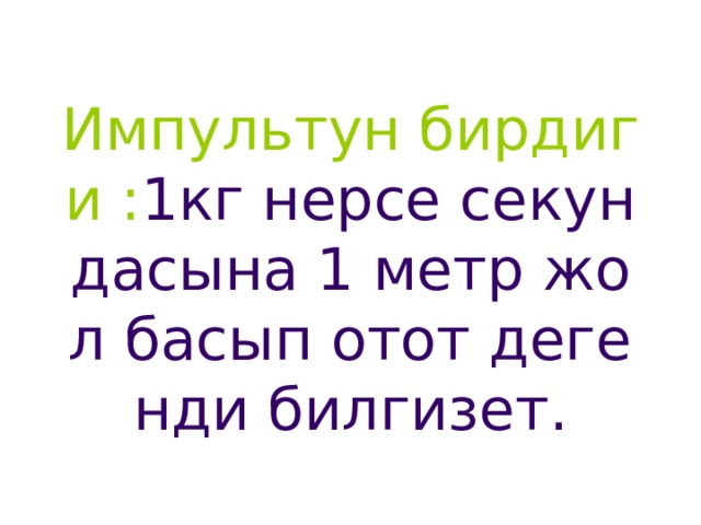 Импультун бирдиги : 1кг нерсе секундасына 1 метр жол басып отот дегенди билгизет. 