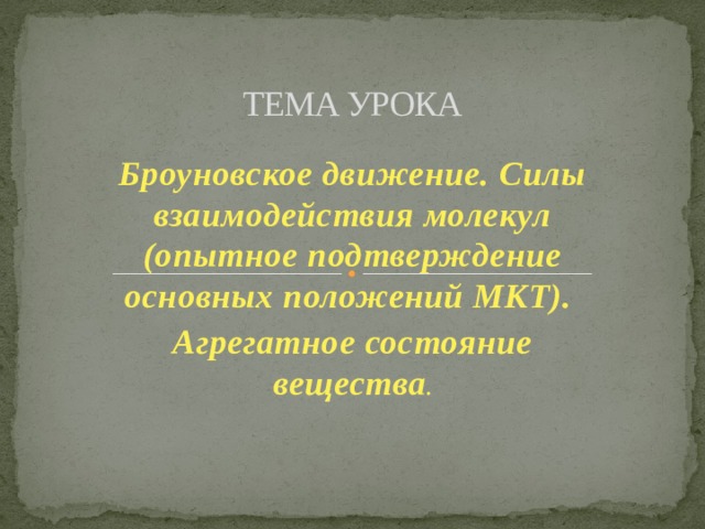 ТЕМА УРОКА Броуновское движение. Силы взаимодействия молекул (опытное подтверждение основных положений МКТ). Агрегатное состояние вещества . 