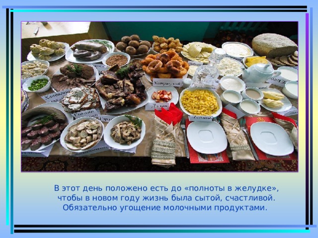 В этот день положено есть до «полноты в желудке», чтобы в новом году жизнь была сытой, счастливой. Обязательно угощение молочными продуктами. 