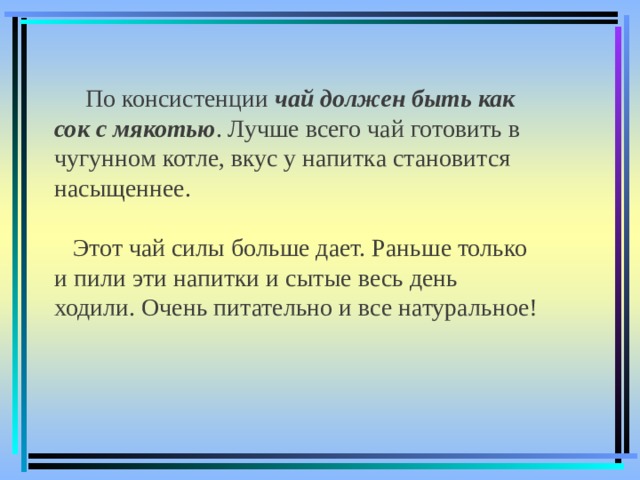  По консистенции чай должен быть как сок с мякотью . Лучше всего чай готовить в чугунном котле, вкус у напитка становится насыщеннее.  Этот чай силы больше дает. Раньше только и пили эти напитки и сытые весь день ходили. Очень питательно и все натуральное! 