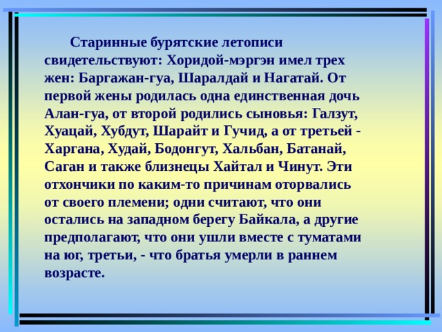  Старинные бурятские летописи свидетельствуют: Хоридой-мэргэн имел трех жен: Баргажан-гуа, Шаралдай и Нагатай. От первой жены родилась одна единственная дочь Алан-гуа, от второй родились сыновья: Галзут, Хуацай, Хубдут, Шарайт и Гучид, а от третьей - Харгана, Худай, Бодонгут, Хальбан, Батанай, Саган и также близнецы Хайтал и Чинут. Эти отхончики по каким-то причинам оторвались от своего племени; одни считают, что они остались на западном берегу Байкала, а другие предполагают, что они ушли вместе с туматами на юг, третьи, - что братья умерли в раннем возрасте. 