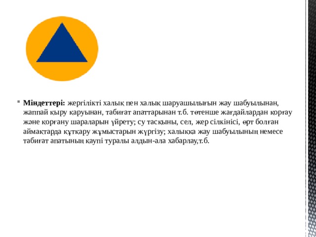 Міндеттері: жергілікті халық пен халық шаруашылығын жау шабуылынан, жаппай қыру қаруынан, табиғат апаттарынан т.б. төтенше жағдайлардан қорғау және қорғану шараларын үйрету; су тасқыны, сел, жер сілкінісі, өрт болған аймақтарда құтқару жұмыстарын жүргізу; халыққа жау шабуылының немесе табиғат апатының қаупі туралы алдын-ала хабарлау,т.б. 