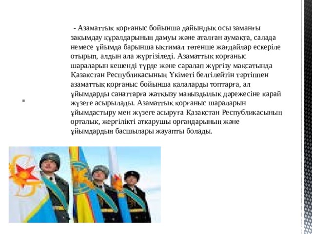  - Азаматтық қорғаныс бойынша дайындық осы заманғы зақымдау құралдарының дамуы және аталған аумақта, салада немесе ұйымда барынша ықтимал төтенше жағдайлар ескерiле отырып, алдын ала жүргiзiледi. Азаматтық қорғаныс шараларын кешендi түрде және саралап жүргiзу мақсатында Қазақстан Республикасының Үкiметi белгiлейтiн тәртiппен азаматтық қорғаныс бойынша қалаларды топтарға, ал ұйымдарды санаттарға жатқызу маңыздылық дәрежесiне қарай жүзеге асырылады. Азаматтық қорғаныс шараларын ұйымдастыру мен жүзеге асыруға Қазақстан Республикасының орталық, жергiлiктi атқарушы органдарының және ұйымдардың басшылары жауапты болады. 