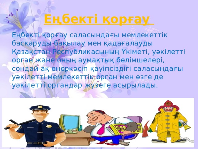 Еңбекті қорғау Еңбекті қорғау саласындағы мемлекеттік басқаруды бақылау мен қадағалауды Қазақстан Республикасының Үкіметі, уәкілетті орган және оның аумақтық бөлімшелері, сондай-ақ өнеркәсіп қауіпсіздігі саласындағы уәкілетті мемлекеттік орган мен өзге де уәкілетті органдар жүзеге асырылады. 