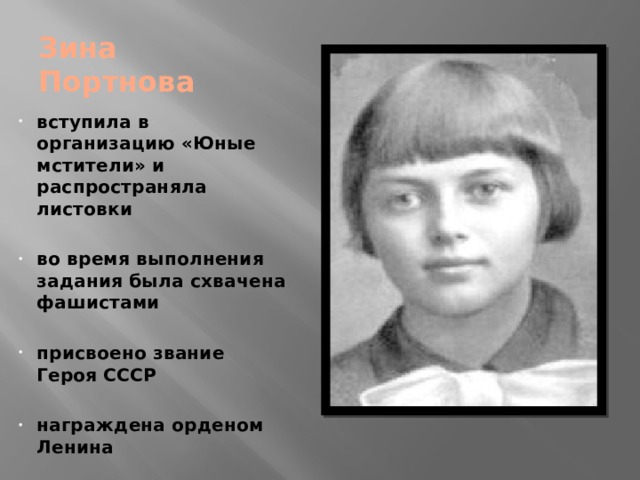 Зина  Портнова вступила в организацию «Юные мстители» и распространяла листовки  во время выполнения задания была схвачена фашистами  присвоено звание Героя СССР  награждена орденом Ленина 