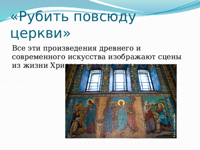 «Рубить повсюду церкви» Все эти произведения древнего и современного искусства изображают сцены из жизни Христа и его учеников. 
