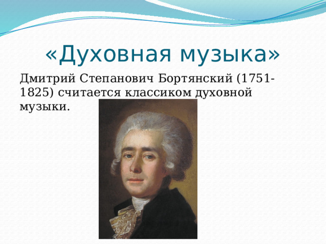 «Духовная музыка» Дмитрий Степанович Бортянский (1751-1825) считается классиком духовной музыки. 