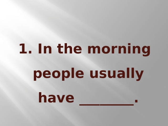 1. In the morning people usually have ________.
