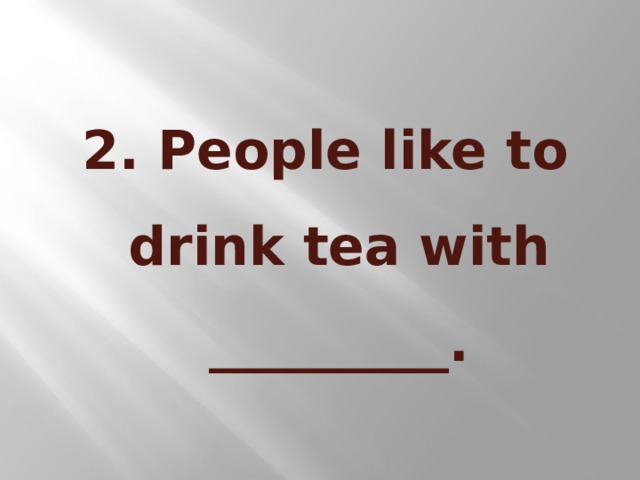 2. People like to drink tea with _________.
