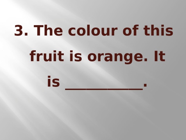 3. The colour of this fruit is orange. It is ___________.