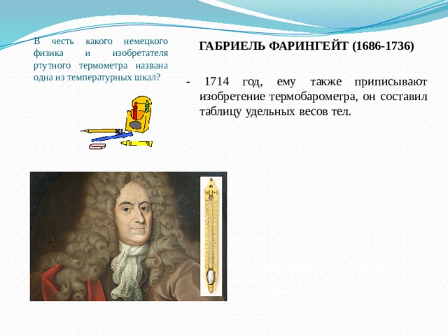 В честь какого немецкого физика и изобретателя ртутного термометра названа одна из температурных шкал? ГАБРИЕЛЬ ФАРИНГЕЙТ (1686-1736)  - 1714 год, ему также приписывают изобретение термобарометра, он составил таблицу удельных весов тел. 