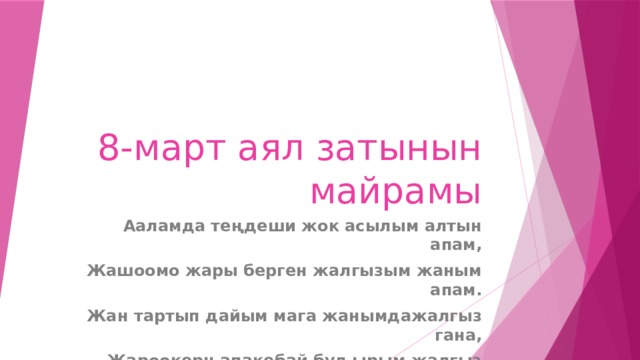 8-март аял затынын майрамы Ааламда теңдеши жок асылым алтын апам, Жашоомо жары берген жалгызым жаным апам. Жан тартып дайым мага жанымдажалгыз гана, Жароокерн апакебай бул ырым жалгыз сага. 