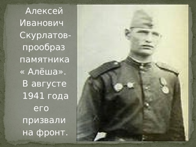  Алексей  Иванович  Скурлатов-  прообраз  памятника  « Алёша».  В августе  1941 года  его  призвали  на фронт. 