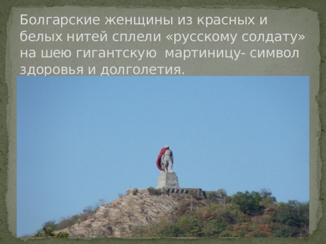 Болгарские женщины из красных и белых нитей сплели «русскому солдату» на шею гигантскую мартиницу- символ здоровья и долголетия. 