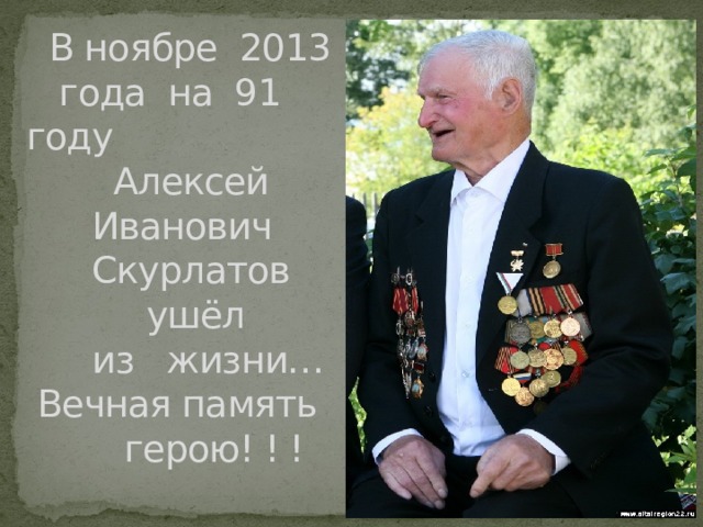  В ноябре 2013 года на 91 году  Алексей  Иванович  Скурлатов  ушёл  из жизни…  Вечная память  герою! ! !   