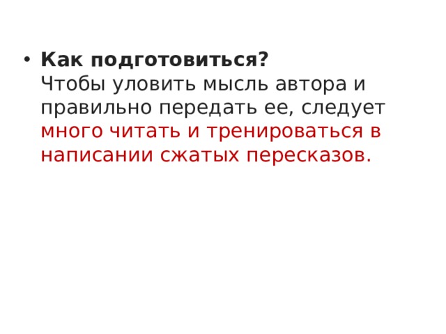 Как подготовиться?  Чтобы уловить мысль автора и правильно передать ее, следует много читать и тренироваться в написании сжатых пересказов.  