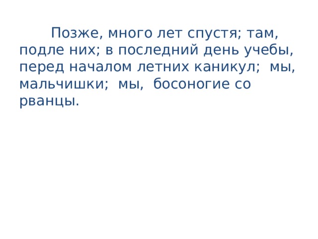  Позже, много лет спустя; там, подле них; в последний день учебы, перед началом летних каникул;  мы, мальчишки;  мы,  босоногие со­рванцы. 