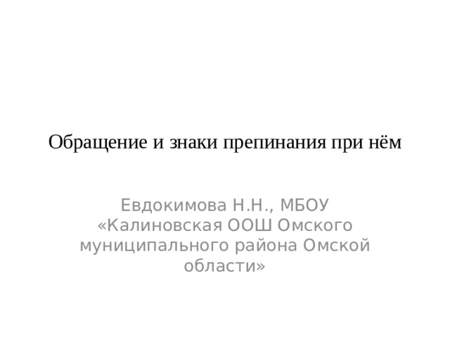 Обращение и знаки препинания при нем.  Обращение и знаки препинания при нём   Евдокимова Н.Н., МБОУ «Калиновская ООШ Омского муниципального района Омской области» 