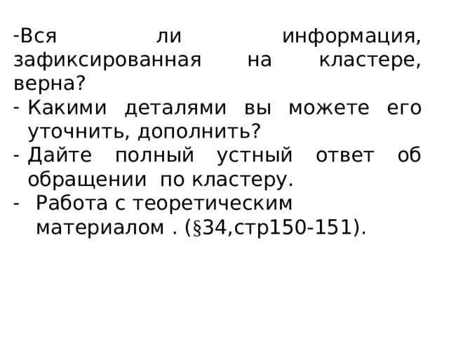 Вся ли информация, зафиксированная на кластере, верна? Вся ли информация, зафиксированная на кластере, верна? Какими деталями вы можете его уточнить, дополнить? Дайте полный устный ответ об обращении по кластеру. Работа с теоретическим материалом . ( § 34,стр150-151). 