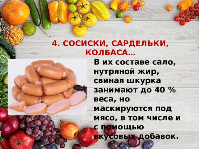 4. СОСИСКИ, САРДЕЛЬКИ, КОЛБАСА… В их составе сало, нутряной жир, свиная шкурка занимают до 40 % веса, но маскируются под мясо, в том числе и с помощью вкусовых добавок. 