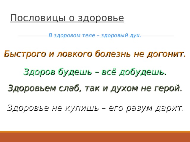 Пословицы о здоровье В здоровом теле – здоровый дух. Быстрого и ловкого болезнь не догонит. Здоров будешь – всё добудешь. Здоровьем слаб, так и духом не герой. Здоровье не купишь – его разум дарит . 