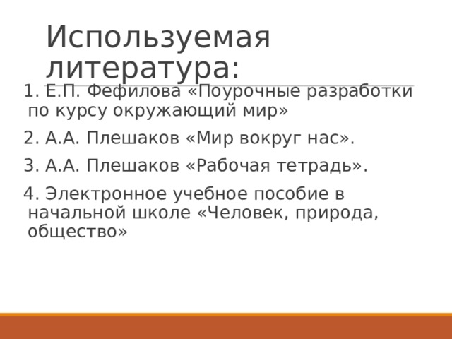 Используемая литература: 1. Е.П. Фефилова «Поурочные разработки по курсу окружающий мир» 2. А.А. Плешаков «Мир вокруг нас». 3. А.А. Плешаков «Рабочая тетрадь». 4. Электронное учебное пособие в начальной школе «Человек, природа, общество» 