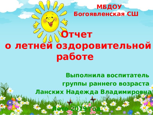  МБДОУ Богоявленская СШ Отчет  о летней оздоровительной работе  Выполнила воспитатель группы раннего возраста Ланских Надежда Владимировна  Лето 2019 год 