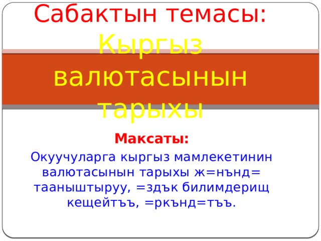    Сабактын темасы:  Кыргыз валютасынын тарыхы   Максаты: Окуучуларга кыргыз мамлекетинин валютасынын тарыхы ж=нънд= тааныштыруу, =здък билимдерищ кещейтъъ, =ркънд=тъъ. 